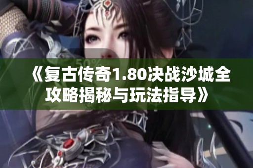 《复古传奇1.80决战沙城全攻略揭秘与玩法指导》