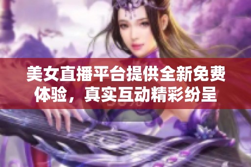 美女直播平台提供全新免费体验，真实互动精彩纷呈