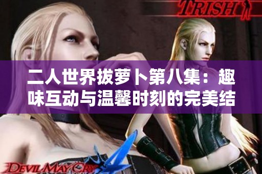 二人世界拔萝卜第八集：趣味互动与温馨时刻的完美结合