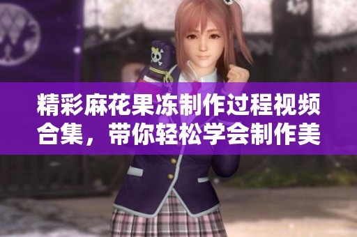 精彩麻花果冻制作过程视频合集，带你轻松学会制作美味甜点
