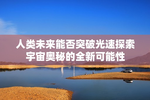 人类未来能否突破光速探索宇宙奥秘的全新可能性