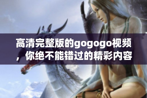 高清完整版的gogogo视频，你绝不能错过的精彩内容揭秘！