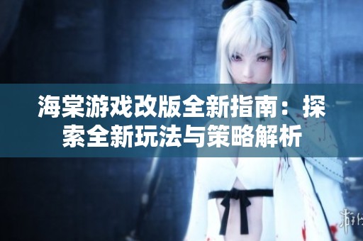 海棠游戏改版全新指南：探索全新玩法与策略解析