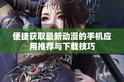 便捷获取最新动漫的手机应用推荐与下载技巧