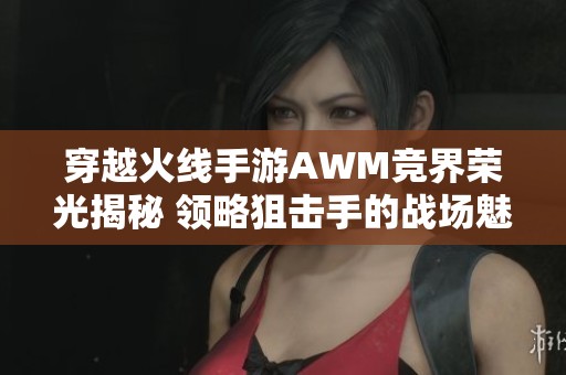 穿越火线手游AWM竞界荣光揭秘 领略狙击手的战场魅力与策略技巧