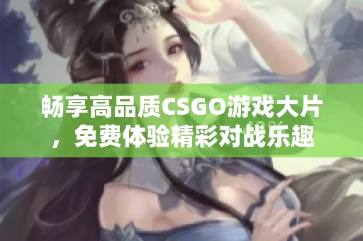 畅享高品质CSGO游戏大片，免费体验精彩对战乐趣