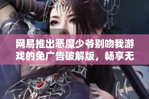 网易推出恶魔少爷别吻我游戏的免广告破解版，畅享无忧体验