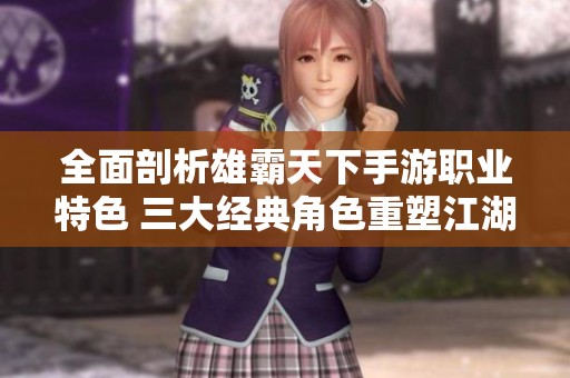 全面剖析雄霸天下手游职业特色 三大经典角色重塑江湖体验