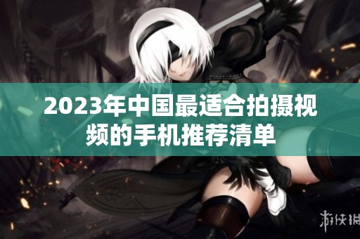 2023年中国最适合拍摄视频的手机推荐清单
