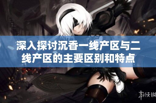 深入探讨沉香一线产区与二线产区的主要区别和特点
