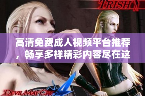 高清免费成人视频平台推荐，畅享多样精彩内容尽在这里