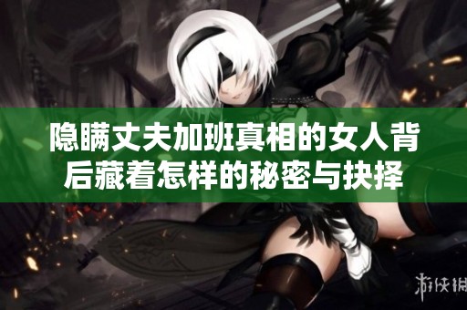 隐瞒丈夫加班真相的女人背后藏着怎样的秘密与抉择