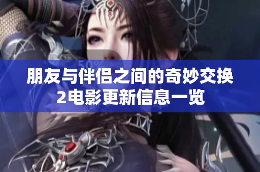 朋友与伴侣之间的奇妙交换2电影更新信息一览