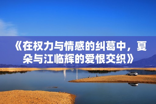《在权力与情感的纠葛中，夏朵与江临辉的爱恨交织》