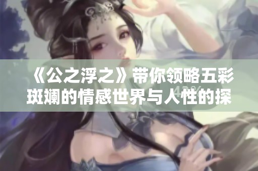 《公之浮之》带你领略五彩斑斓的情感世界与人性的探索