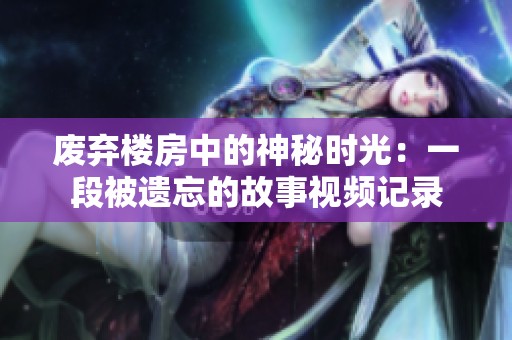 废弃楼房中的神秘时光：一段被遗忘的故事视频记录