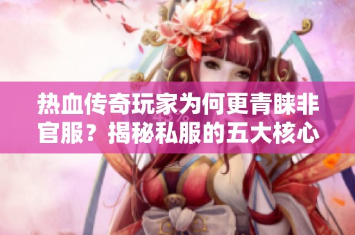 热血传奇玩家为何更青睐非官服？揭秘私服的五大核心优势