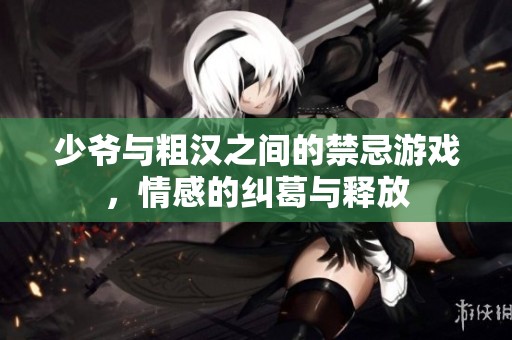 少爷与粗汉之间的禁忌游戏，情感的纠葛与释放
