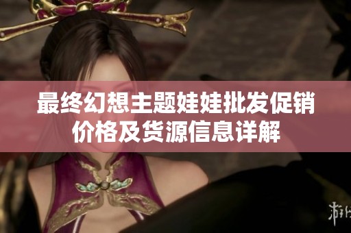 最终幻想主题娃娃批发促销价格及货源信息详解