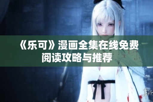 《乐可》漫画全集在线免费阅读攻略与推荐