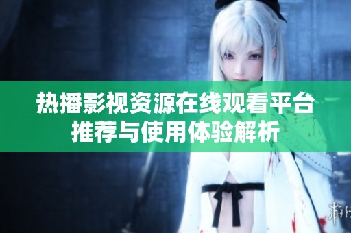 热播影视资源在线观看平台推荐与使用体验解析