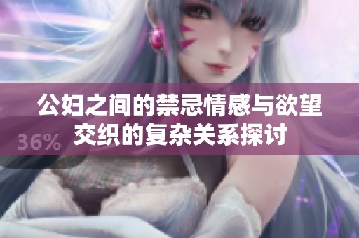 公妇之间的禁忌情感与欲望交织的复杂关系探讨