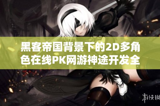 黑客帝国背景下的2D多角色在线PK网游神途开发全景解析