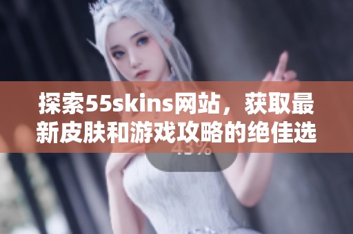探索55skins网站，获取最新皮肤和游戏攻略的绝佳选择