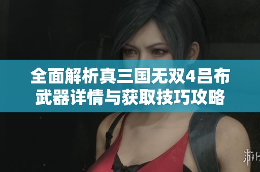 全面解析真三国无双4吕布武器详情与获取技巧攻略
