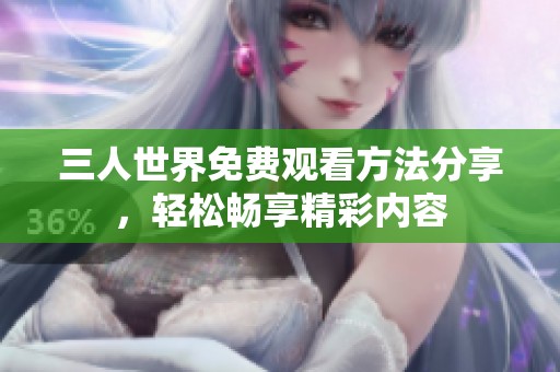 三人世界免费观看方法分享，轻松畅享精彩内容
