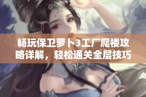 畅玩保卫萝卜3工厂爬楼攻略详解，轻松通关全层技巧大揭秘