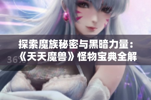 探索魔族秘密与黑暗力量：《天天魔兽》怪物宝典全解析