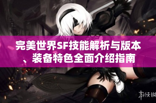 完美世界SF技能解析与版本、装备特色全面介绍指南