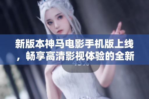 新版本神马电影手机版上线，畅享高清影视体验的全新选择