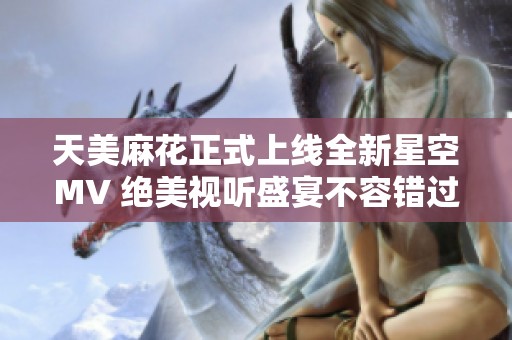天美麻花正式上线全新星空MV 绝美视听盛宴不容错过
