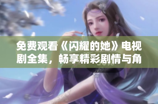 免费观看《闪耀的她》电视剧全集，畅享精彩剧情与角色魅力