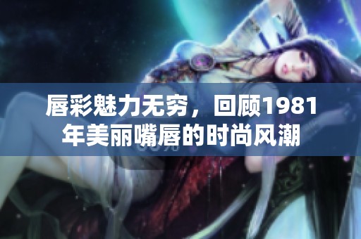 唇彩魅力无穷，回顾1981年美丽嘴唇的时尚风潮