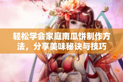 轻松学会家庭南瓜饼制作方法，分享美味秘诀与技巧