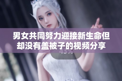 男女共同努力迎接新生命但却没有盖被子的视频分享