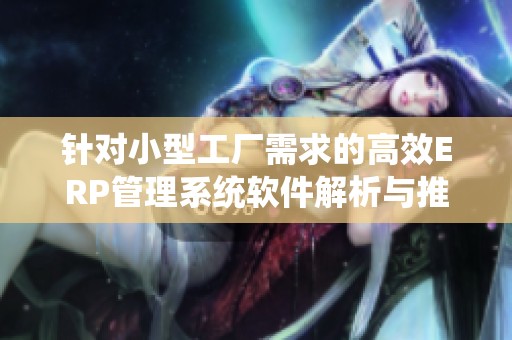 针对小型工厂需求的高效ERP管理系统软件解析与推荐