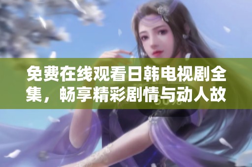 免费在线观看日韩电视剧全集，畅享精彩剧情与动人故事