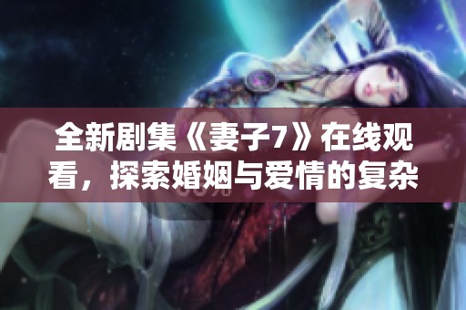 全新剧集《妻子7》在线观看，探索婚姻与爱情的复杂关系