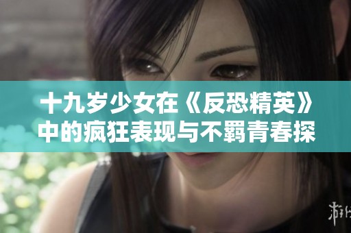 十九岁少女在《反恐精英》中的疯狂表现与不羁青春探讨