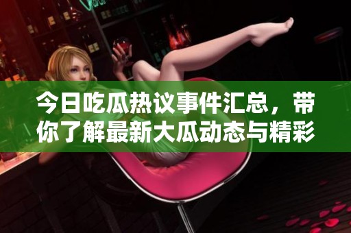 今日吃瓜热议事件汇总，带你了解最新大瓜动态与精彩内幕