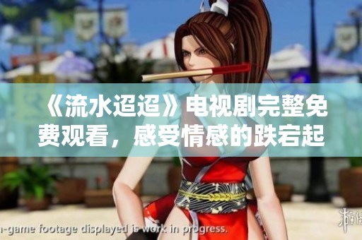 《流水迢迢》电视剧完整免费观看，感受情感的跌宕起伏与唯美画面