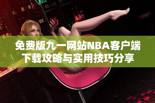免费版九一网站NBA客户端下载攻略与实用技巧分享