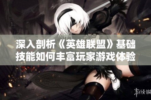 深入剖析《英雄联盟》基础技能如何丰富玩家游戏体验