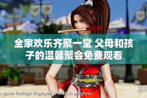 全家欢乐齐聚一堂 父母和孩子的温馨聚会免费观看