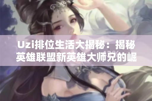 Uzi排位生活大揭秘：揭秘英雄联盟新英雄大师兄的崛起之路