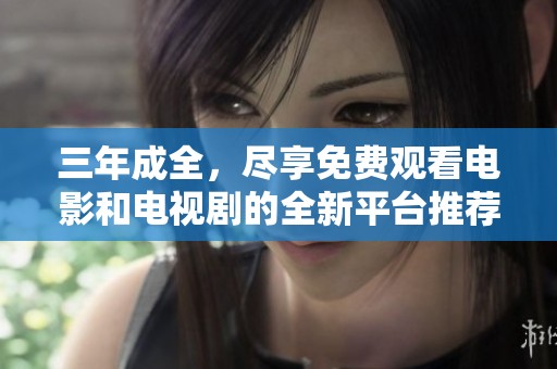 三年成全，尽享免费观看电影和电视剧的全新平台推荐